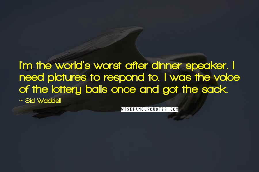 Sid Waddell Quotes: I'm the world's worst after-dinner speaker. I need pictures to respond to. I was the voice of the lottery balls once and got the sack.
