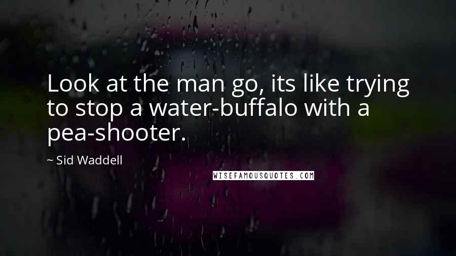Sid Waddell Quotes: Look at the man go, its like trying to stop a water-buffalo with a pea-shooter.