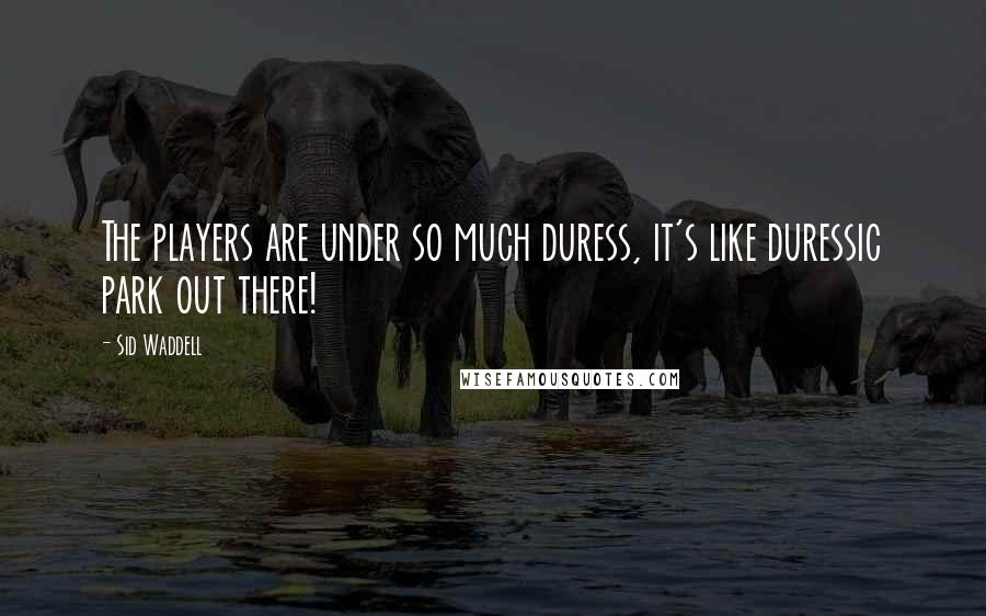 Sid Waddell Quotes: The players are under so much duress, it's like duressic park out there!