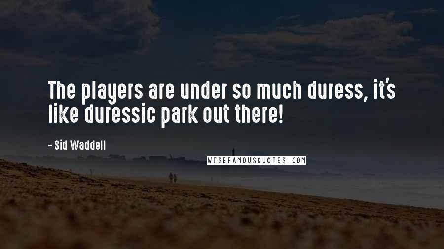Sid Waddell Quotes: The players are under so much duress, it's like duressic park out there!