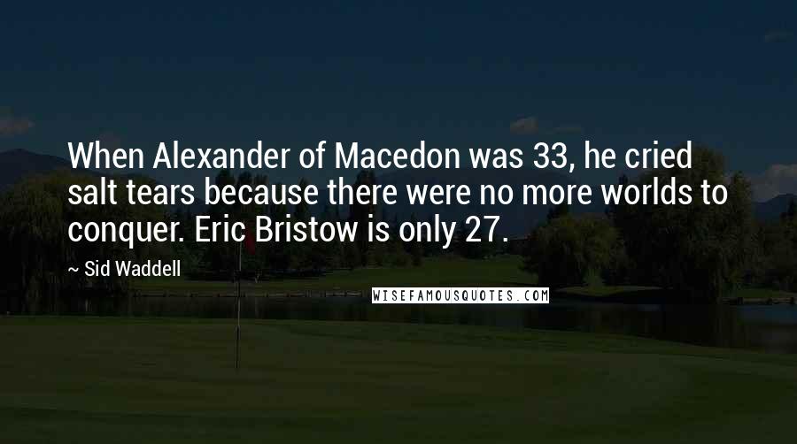 Sid Waddell Quotes: When Alexander of Macedon was 33, he cried salt tears because there were no more worlds to conquer. Eric Bristow is only 27.