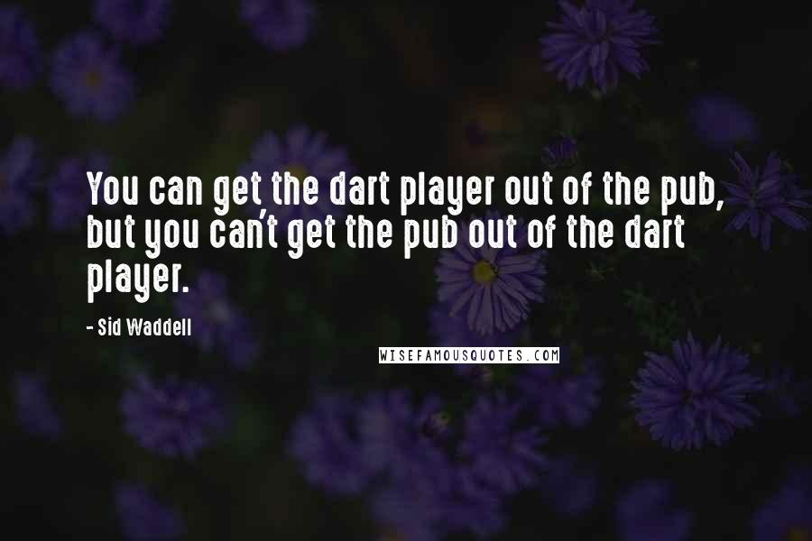 Sid Waddell Quotes: You can get the dart player out of the pub, but you can't get the pub out of the dart player.