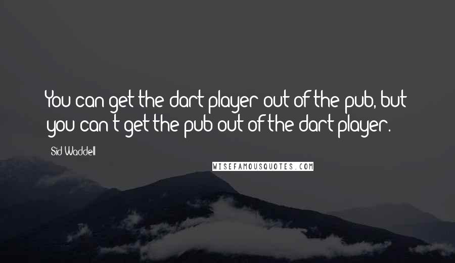 Sid Waddell Quotes: You can get the dart player out of the pub, but you can't get the pub out of the dart player.
