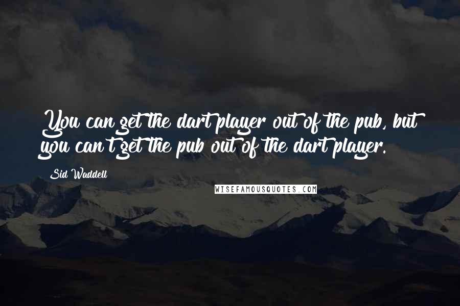 Sid Waddell Quotes: You can get the dart player out of the pub, but you can't get the pub out of the dart player.