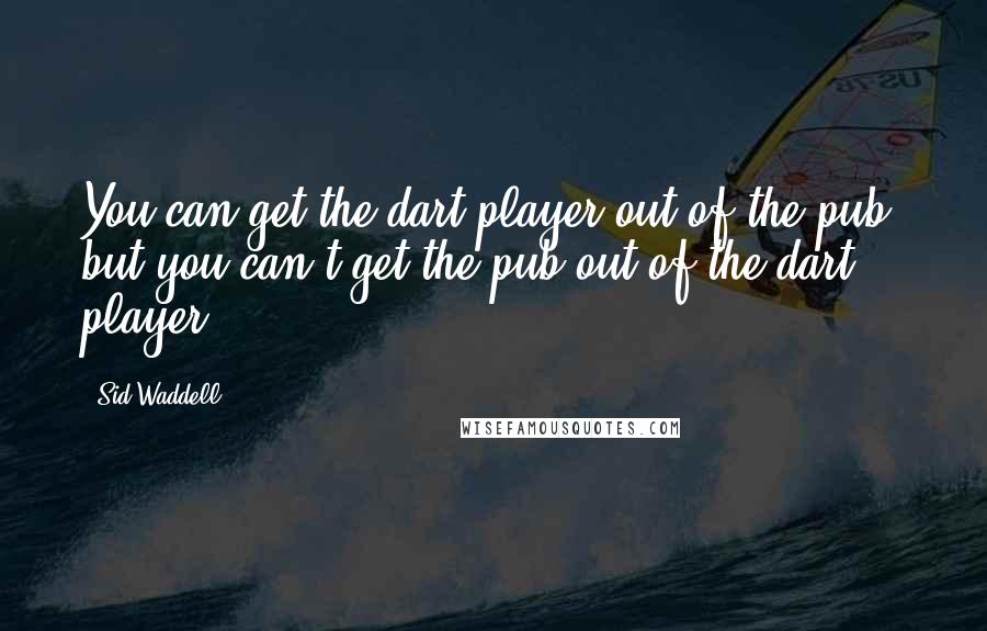 Sid Waddell Quotes: You can get the dart player out of the pub, but you can't get the pub out of the dart player.