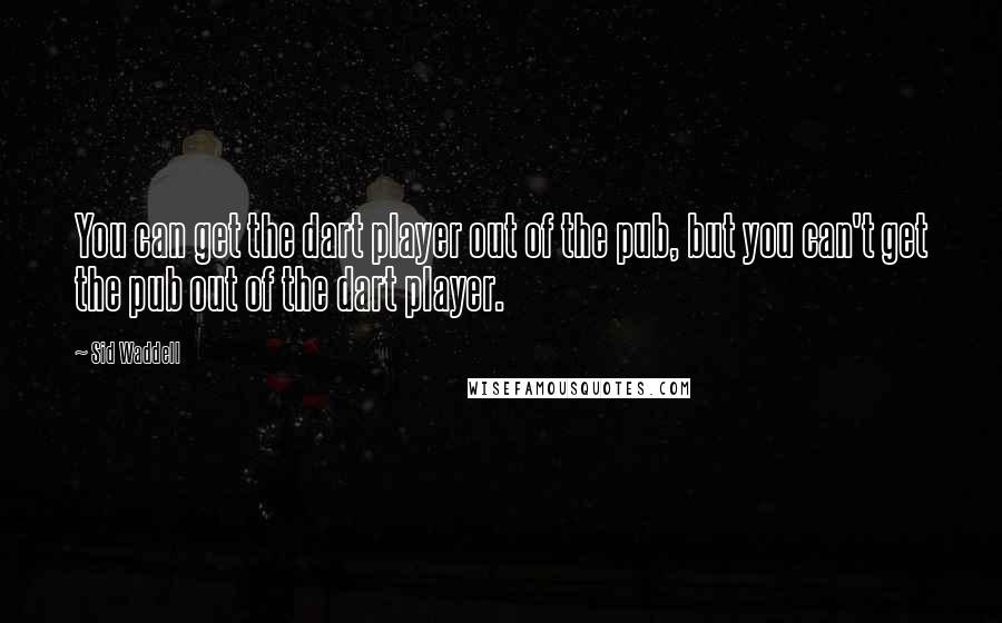 Sid Waddell Quotes: You can get the dart player out of the pub, but you can't get the pub out of the dart player.