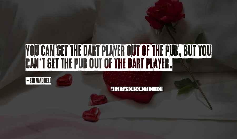 Sid Waddell Quotes: You can get the dart player out of the pub, but you can't get the pub out of the dart player.