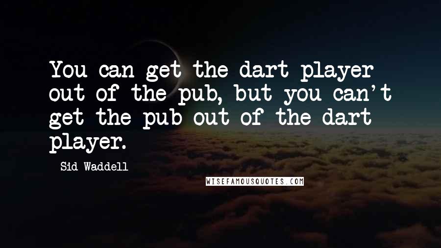 Sid Waddell Quotes: You can get the dart player out of the pub, but you can't get the pub out of the dart player.