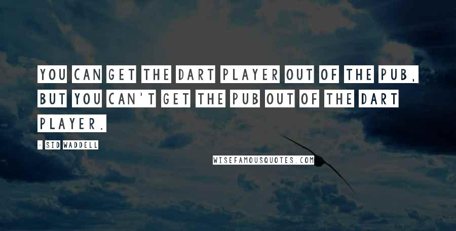 Sid Waddell Quotes: You can get the dart player out of the pub, but you can't get the pub out of the dart player.