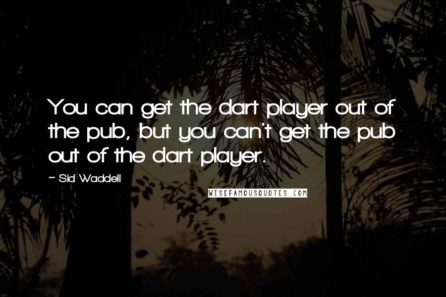 Sid Waddell Quotes: You can get the dart player out of the pub, but you can't get the pub out of the dart player.