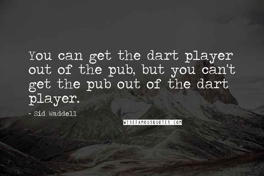Sid Waddell Quotes: You can get the dart player out of the pub, but you can't get the pub out of the dart player.