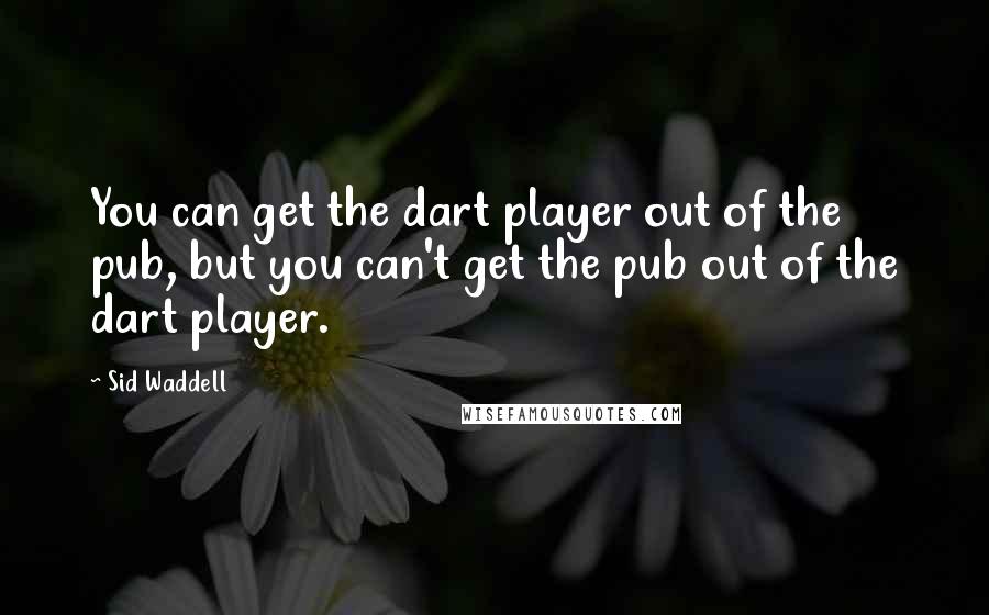 Sid Waddell Quotes: You can get the dart player out of the pub, but you can't get the pub out of the dart player.
