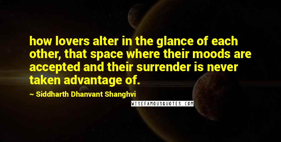 Siddharth Dhanvant Shanghvi Quotes: how lovers alter in the glance of each other, that space where their moods are accepted and their surrender is never taken advantage of.