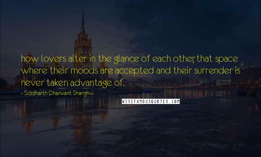 Siddharth Dhanvant Shanghvi Quotes: how lovers alter in the glance of each other, that space where their moods are accepted and their surrender is never taken advantage of.