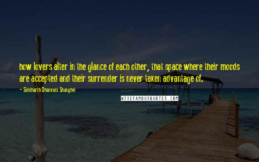 Siddharth Dhanvant Shanghvi Quotes: how lovers alter in the glance of each other, that space where their moods are accepted and their surrender is never taken advantage of.