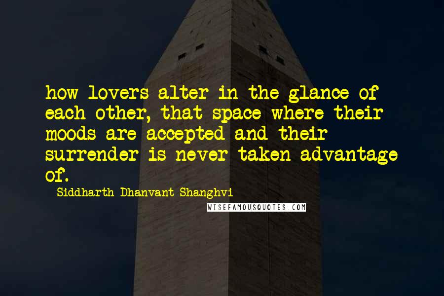 Siddharth Dhanvant Shanghvi Quotes: how lovers alter in the glance of each other, that space where their moods are accepted and their surrender is never taken advantage of.