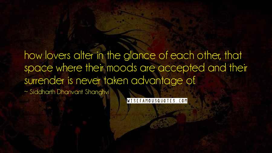 Siddharth Dhanvant Shanghvi Quotes: how lovers alter in the glance of each other, that space where their moods are accepted and their surrender is never taken advantage of.