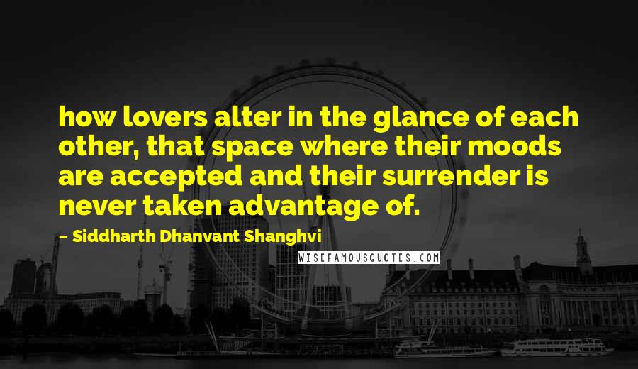 Siddharth Dhanvant Shanghvi Quotes: how lovers alter in the glance of each other, that space where their moods are accepted and their surrender is never taken advantage of.