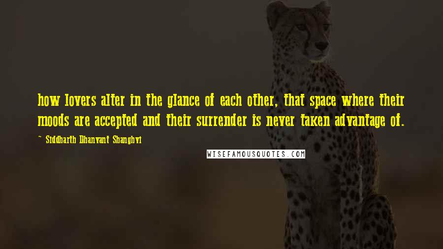 Siddharth Dhanvant Shanghvi Quotes: how lovers alter in the glance of each other, that space where their moods are accepted and their surrender is never taken advantage of.