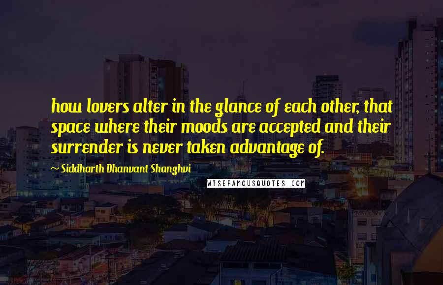 Siddharth Dhanvant Shanghvi Quotes: how lovers alter in the glance of each other, that space where their moods are accepted and their surrender is never taken advantage of.