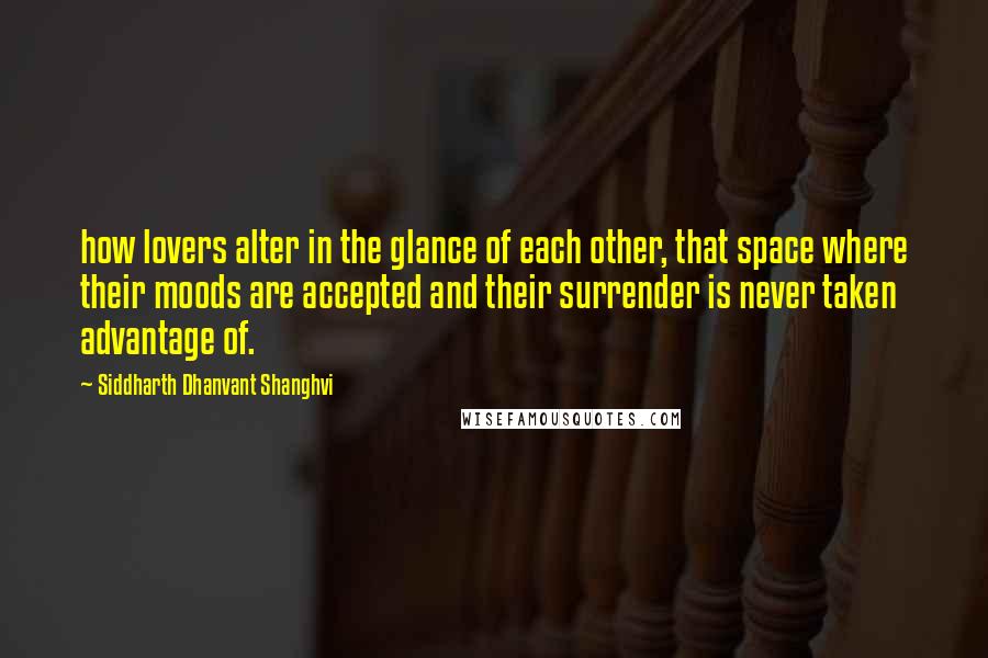 Siddharth Dhanvant Shanghvi Quotes: how lovers alter in the glance of each other, that space where their moods are accepted and their surrender is never taken advantage of.