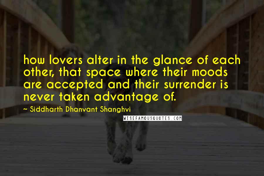 Siddharth Dhanvant Shanghvi Quotes: how lovers alter in the glance of each other, that space where their moods are accepted and their surrender is never taken advantage of.