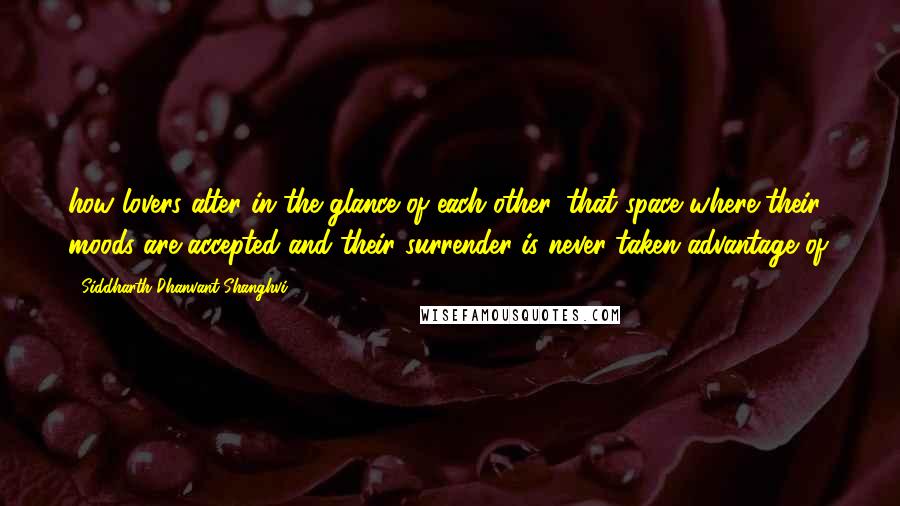 Siddharth Dhanvant Shanghvi Quotes: how lovers alter in the glance of each other, that space where their moods are accepted and their surrender is never taken advantage of.