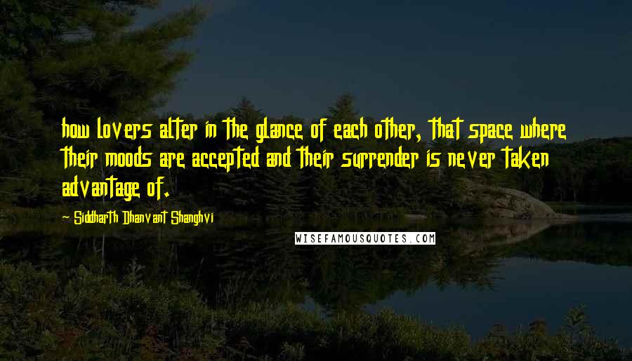 Siddharth Dhanvant Shanghvi Quotes: how lovers alter in the glance of each other, that space where their moods are accepted and their surrender is never taken advantage of.