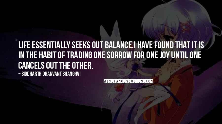 Siddharth Dhanvant Shanghvi Quotes: Life essentially seeks out balance.I have found that it is in the habit of trading one sorrow for one joy until one cancels out the other.