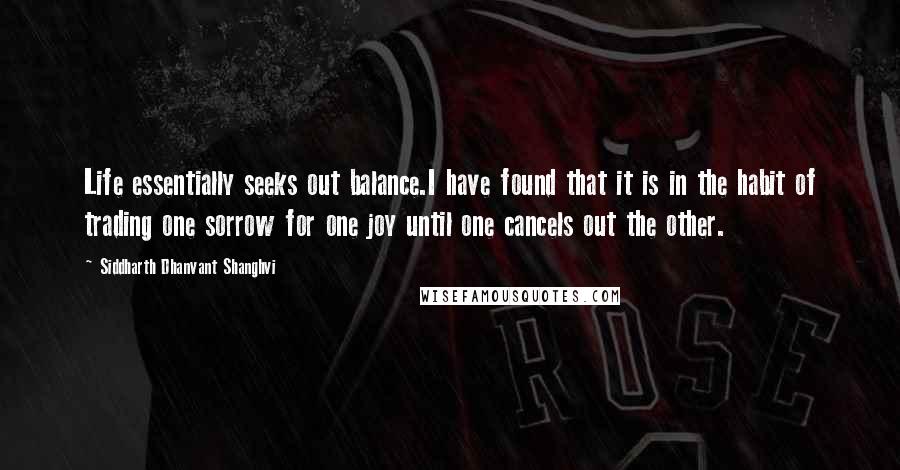 Siddharth Dhanvant Shanghvi Quotes: Life essentially seeks out balance.I have found that it is in the habit of trading one sorrow for one joy until one cancels out the other.