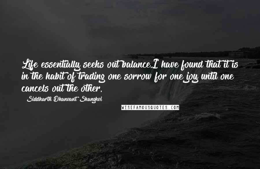 Siddharth Dhanvant Shanghvi Quotes: Life essentially seeks out balance.I have found that it is in the habit of trading one sorrow for one joy until one cancels out the other.