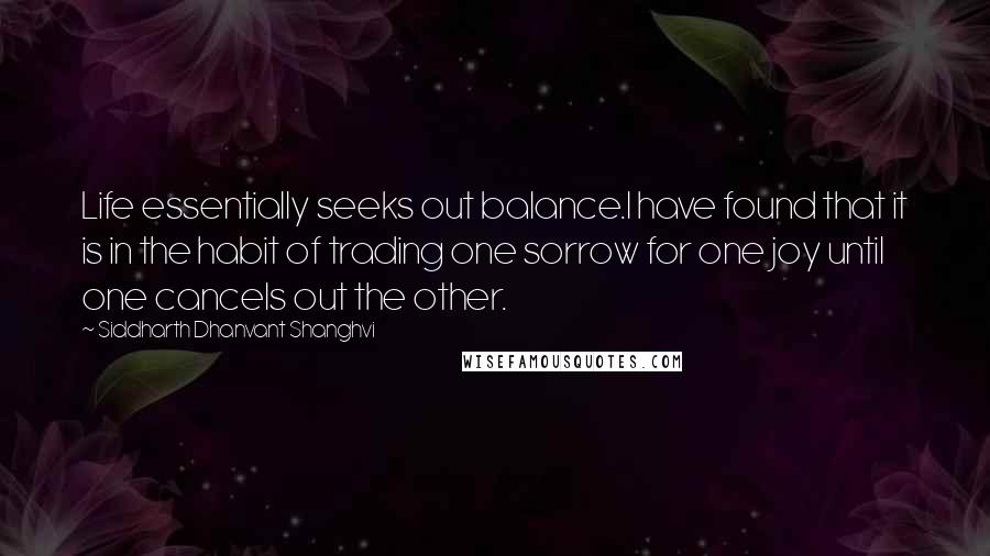 Siddharth Dhanvant Shanghvi Quotes: Life essentially seeks out balance.I have found that it is in the habit of trading one sorrow for one joy until one cancels out the other.