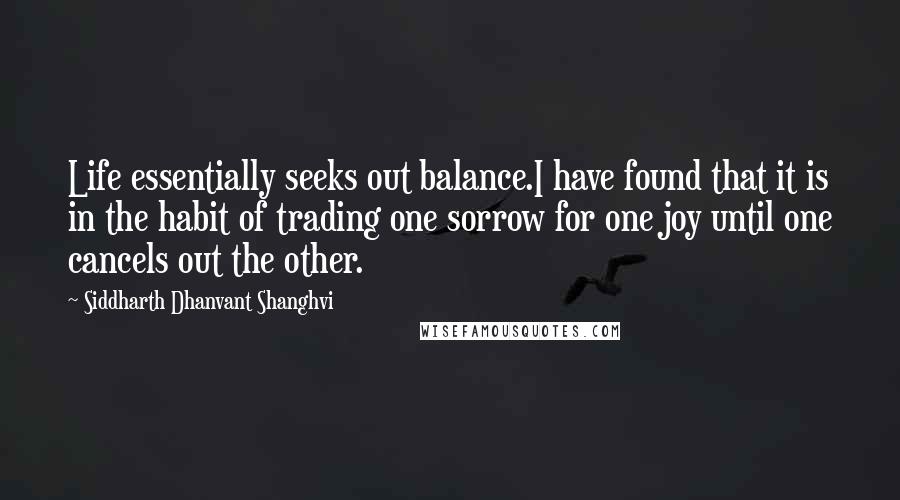 Siddharth Dhanvant Shanghvi Quotes: Life essentially seeks out balance.I have found that it is in the habit of trading one sorrow for one joy until one cancels out the other.
