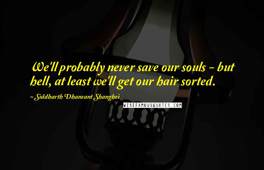 Siddharth Dhanvant Shanghvi Quotes: We'll probably never save our souls - but hell, at least we'll get our hair sorted.