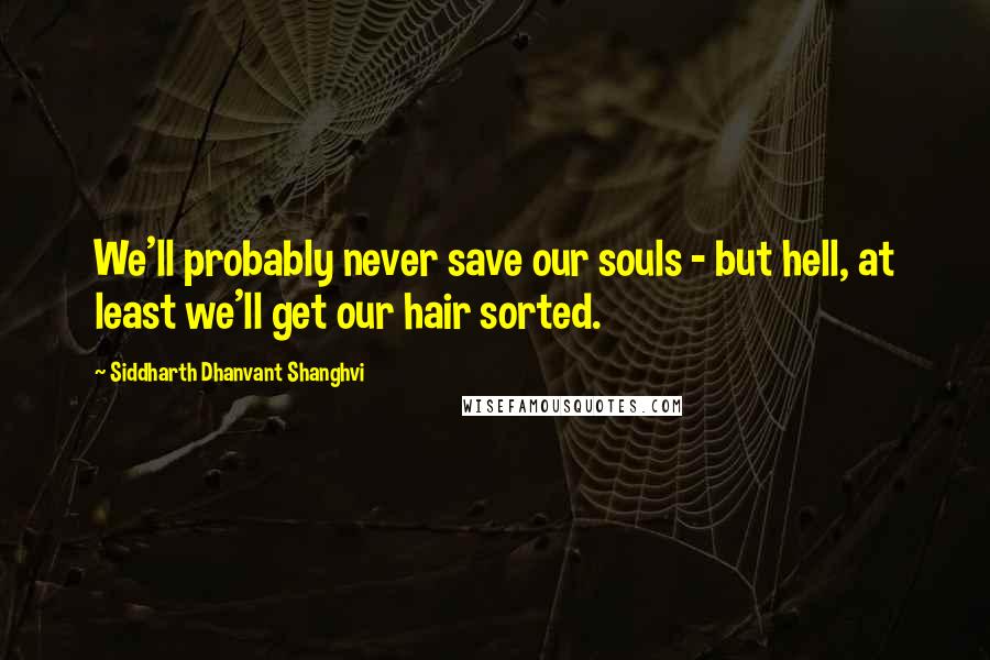 Siddharth Dhanvant Shanghvi Quotes: We'll probably never save our souls - but hell, at least we'll get our hair sorted.