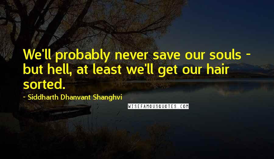 Siddharth Dhanvant Shanghvi Quotes: We'll probably never save our souls - but hell, at least we'll get our hair sorted.