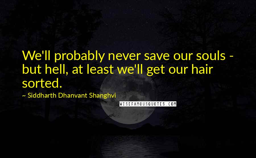 Siddharth Dhanvant Shanghvi Quotes: We'll probably never save our souls - but hell, at least we'll get our hair sorted.