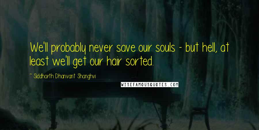 Siddharth Dhanvant Shanghvi Quotes: We'll probably never save our souls - but hell, at least we'll get our hair sorted.