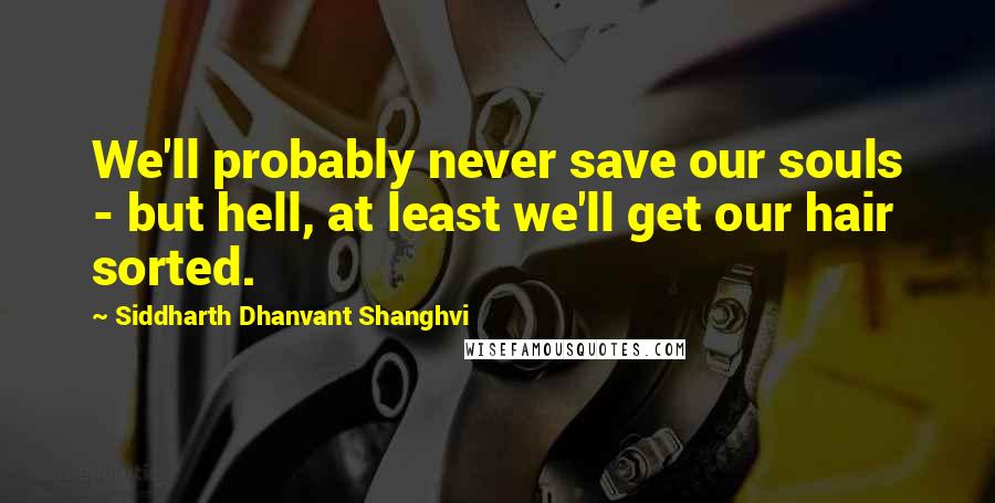 Siddharth Dhanvant Shanghvi Quotes: We'll probably never save our souls - but hell, at least we'll get our hair sorted.