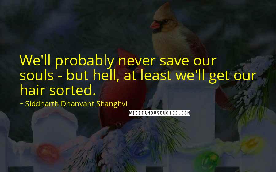 Siddharth Dhanvant Shanghvi Quotes: We'll probably never save our souls - but hell, at least we'll get our hair sorted.