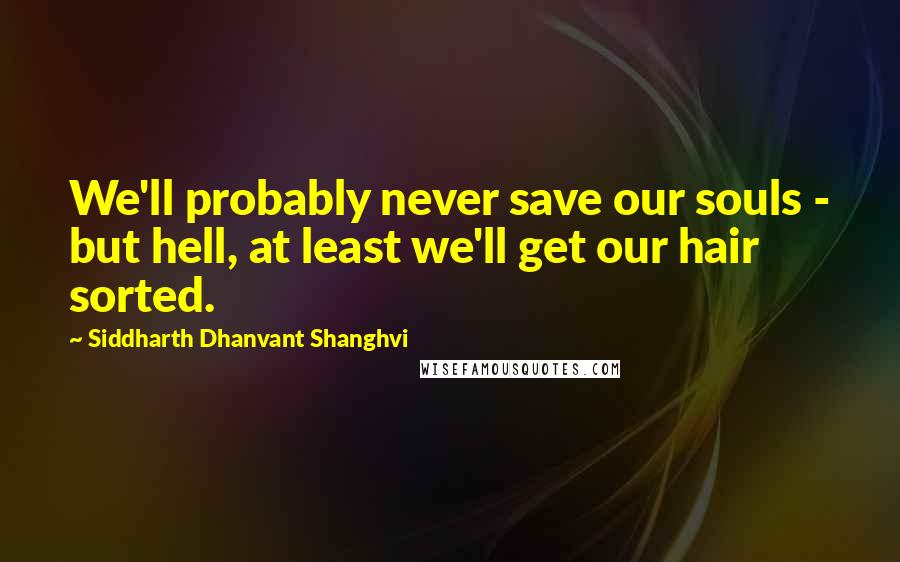 Siddharth Dhanvant Shanghvi Quotes: We'll probably never save our souls - but hell, at least we'll get our hair sorted.