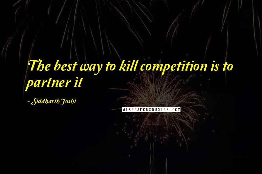 Siddharth Joshi Quotes: The best way to kill competition is to partner it