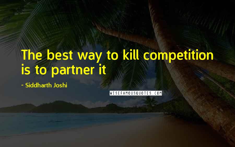 Siddharth Joshi Quotes: The best way to kill competition is to partner it