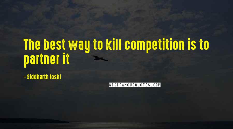 Siddharth Joshi Quotes: The best way to kill competition is to partner it