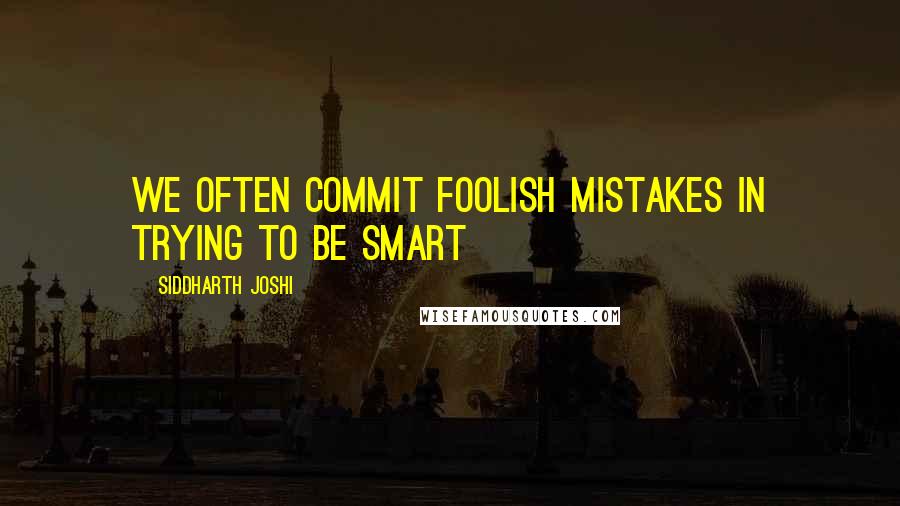 Siddharth Joshi Quotes: We often commit foolish mistakes in trying to be smart