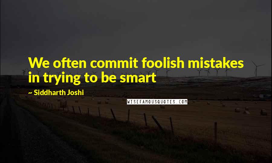 Siddharth Joshi Quotes: We often commit foolish mistakes in trying to be smart