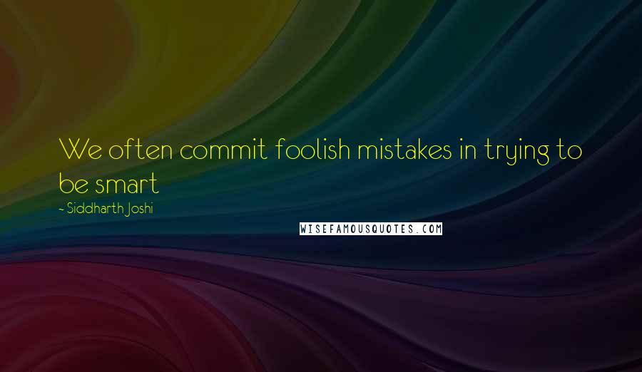 Siddharth Joshi Quotes: We often commit foolish mistakes in trying to be smart