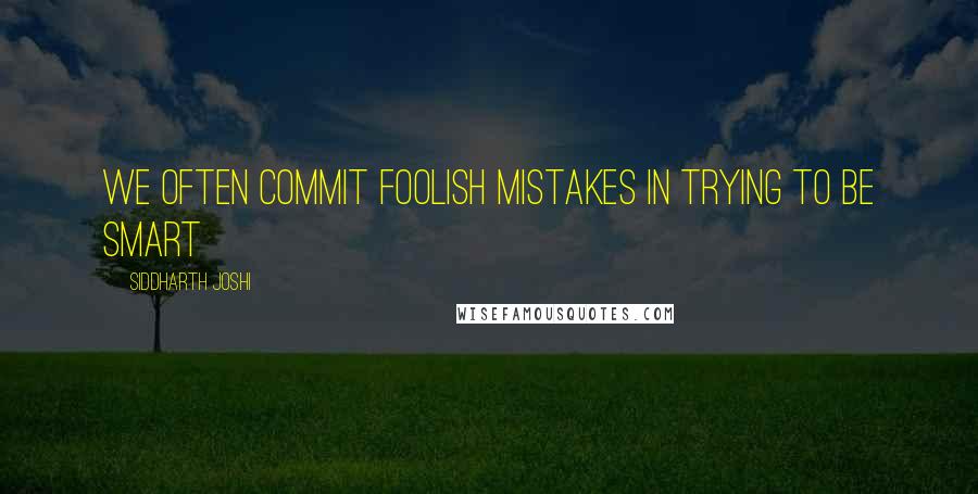 Siddharth Joshi Quotes: We often commit foolish mistakes in trying to be smart