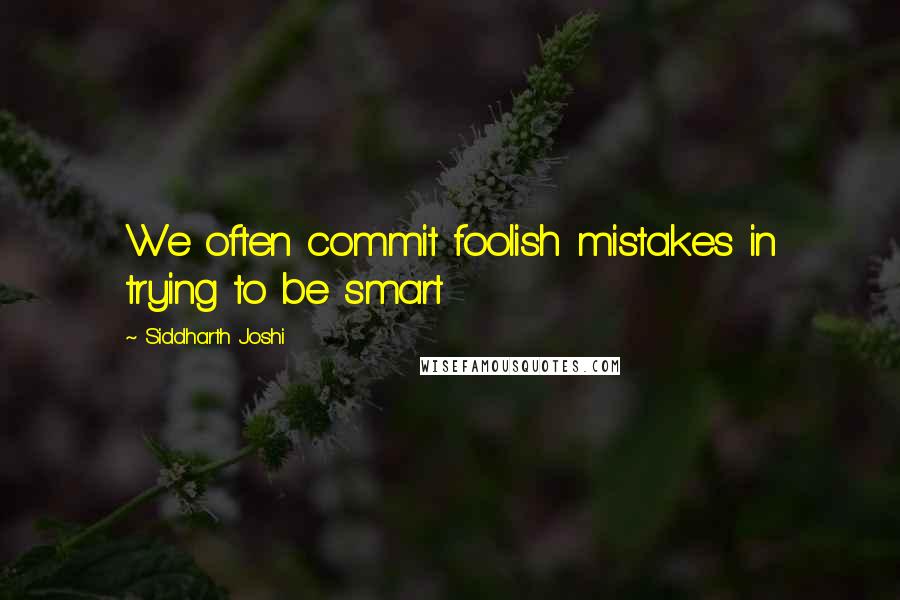 Siddharth Joshi Quotes: We often commit foolish mistakes in trying to be smart