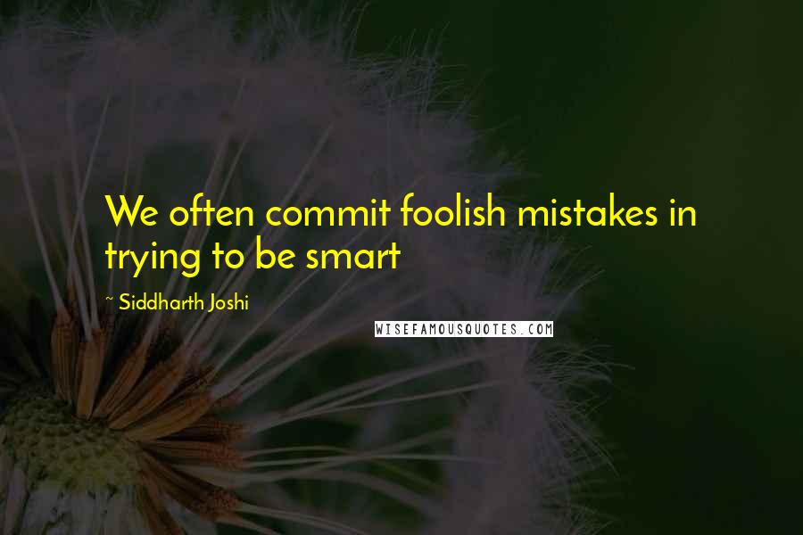 Siddharth Joshi Quotes: We often commit foolish mistakes in trying to be smart